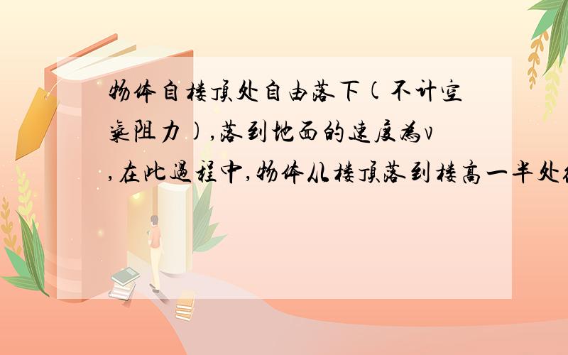 物体自楼顶处自由落下(不计空气阻力),落到地面的速度为v,在此过程中,物体从楼顶落到楼高一半处经历的时间解析是：当物体落到地面时,由自由落体运动的规律可知：v2=2gh；当物体落到楼高