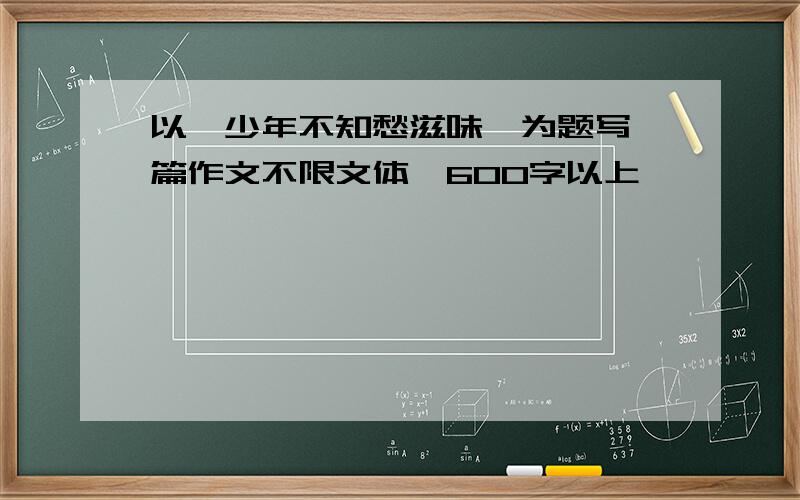 以《少年不知愁滋味》为题写一篇作文不限文体,600字以上