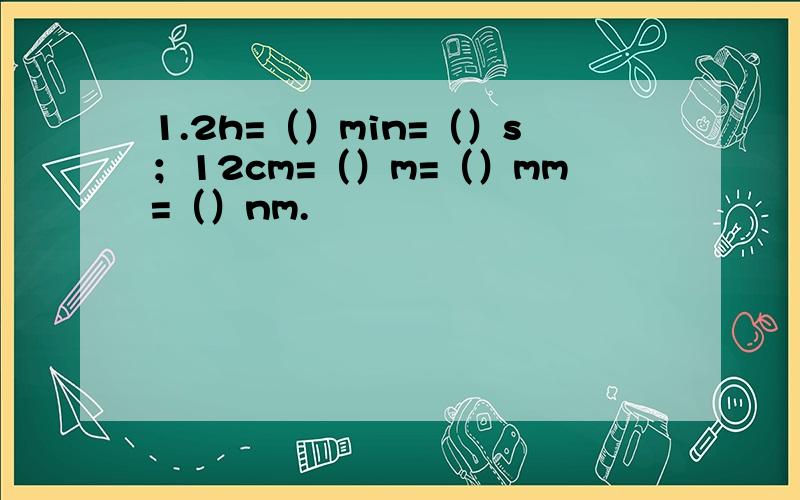1.2h=（）min=（）s；12cm=（）m=（）mm=（）nm.