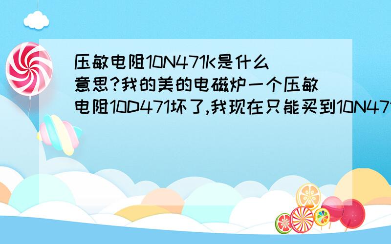 压敏电阻10N471K是什么意思?我的美的电磁炉一个压敏电阻10D471坏了,我现在只能买到10N471K这只型号的压敏电阻,不知道能不能替换,大小怎么看的,还有压敏电阻有没有正负之分的,焊入电路时要