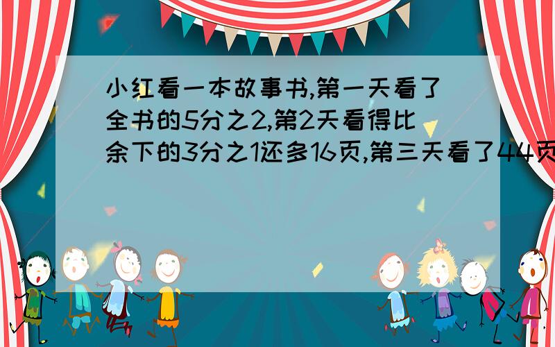 小红看一本故事书,第一天看了全书的5分之2,第2天看得比余下的3分之1还多16页,第三天看了44页正好看完求这本书共几页