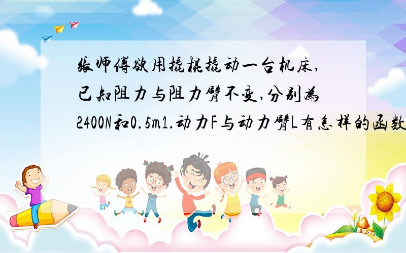 张师傅欲用撬棍撬动一台机床,已知阻力与阻力臂不变,分别为2400N和0.5m1．动力F与动力臂L有怎样的函数关系?当动力臂为1.5m时,撬动机床至少需要多大的力?2．现张师傅能使用的最大力为600N,问