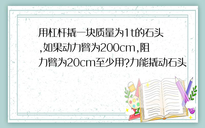 用杠杆撬一块质量为1t的石头,如果动力臂为200cm,阻力臂为20cm至少用?力能撬动石头