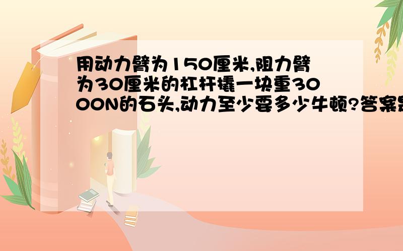 用动力臂为150厘米,阻力臂为30厘米的杠杆撬一块重3000N的石头,动力至少要多少牛顿?答案是588N,可是我觉得应是600N啊,怎么可能是588N呢?还是说我算错了?