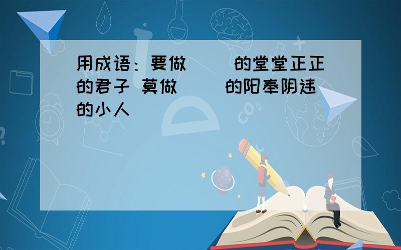 用成语：要做（ ）的堂堂正正的君子 莫做（ ）的阳奉阴违的小人