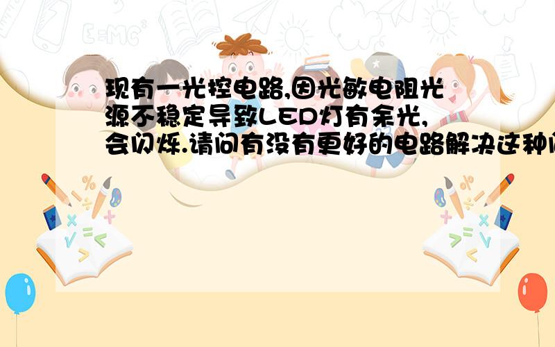 现有一光控电路,因光敏电阻光源不稳定导致LED灯有余光,会闪烁.请问有没有更好的电路解决这种问题啊?我的QQ是539941443能加我教教我吗?