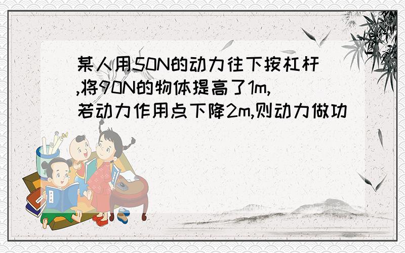 某人用50N的动力往下按杠杆,将90N的物体提高了1m,若动力作用点下降2m,则动力做功______J,杠杆的机械效率是______.