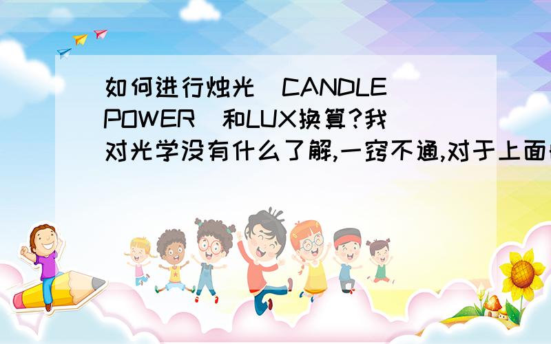 如何进行烛光（CANDLE POWER)和LUX换算?我对光学没有什么了解,一窍不通,对于上面的问题可能一提出就被人笑.有这么一盏探照灯,它的最高烛光（candle power)是2.7*10的六次方1643米距离的目标的光