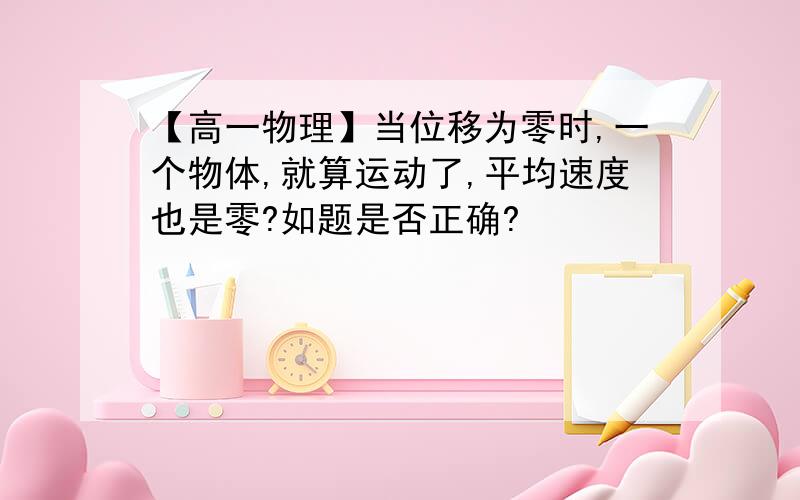 【高一物理】当位移为零时,一个物体,就算运动了,平均速度也是零?如题是否正确?