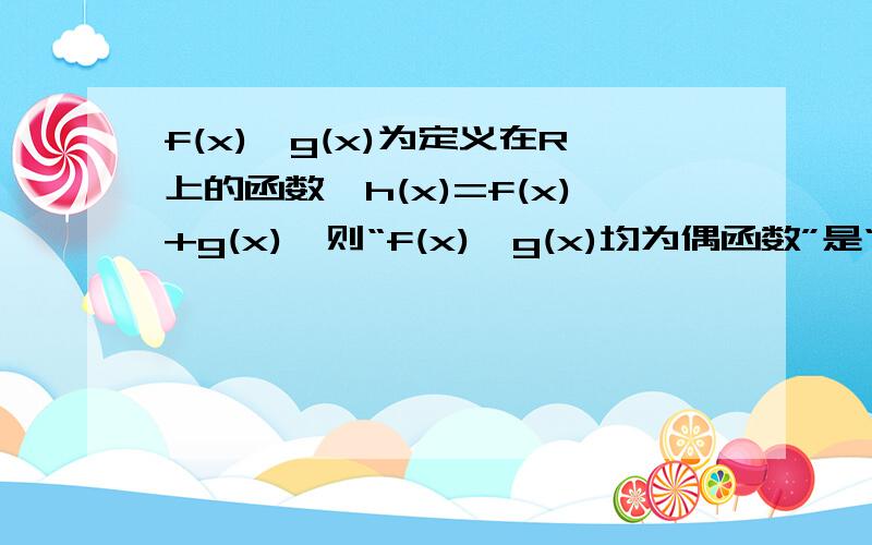 f(x)、g(x)为定义在R上的函数,h(x)=f(x)+g(x),则“f(x)、g(x)均为偶函数”是“h(x)为偶函数”的______条件（填充分非必要、必要非充分、充要）顺便问一下,若一个函数等于一个常数是算奇函数还是