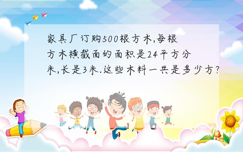 家具厂订购500根方木,每根方木横截面的面积是24平方分米,长是3米.这些木料一共是多少方?