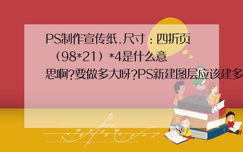 PS制作宣传纸.尺寸：四折页 （98*21）*4是什么意思啊?要做多大呀?PS新建图层应该建多大?