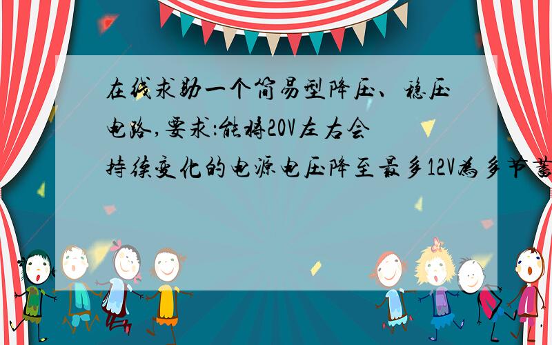 在线求助一个简易型降压、稳压电路,要求：能将20V左右会持续变化的电源电压降至最多12V为多节蓄电池充电负载电池可能会变化,降压电路输出最多12v,且电流大小基本不变!