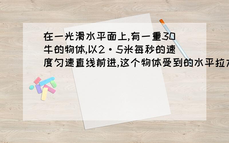 在一光滑水平面上,有一重30牛的物体,以2·5米每秒的速度匀速直线前进,这个物体受到的水平拉力应是?七年级下册科学的哈 答案说是0牛 但是我还是有不懂 为什么是这个答案啊