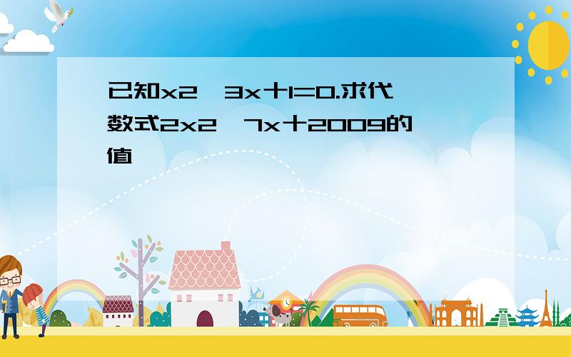 已知x2一3x十1=0.求代数式2x2一7x十2009的值