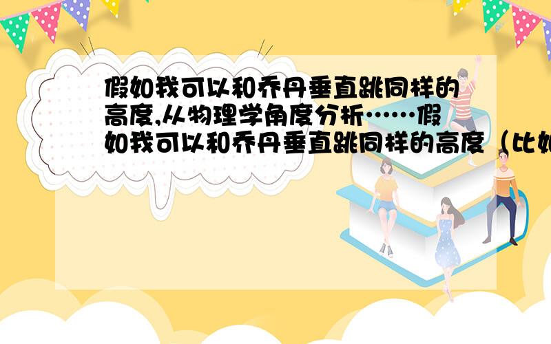 假如我可以和乔丹垂直跳同样的高度,从物理学角度分析……假如我可以和乔丹垂直跳同样的高度（比如我穿了弹簧鞋）,而且我是一个全身肥肉的胖子,不会收缩腹肌,那么乔丹的滞空时间会比