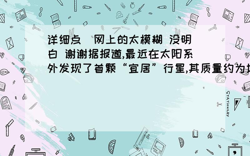 详细点  网上的太模糊 没明白 谢谢据报道,最近在太阳系外发现了首颗“宜居”行星,其质量约为地球质量的6.4倍,一个在地球表面重量为600 N的人在这个行星表面的重量将变为960 N.由此可推知,