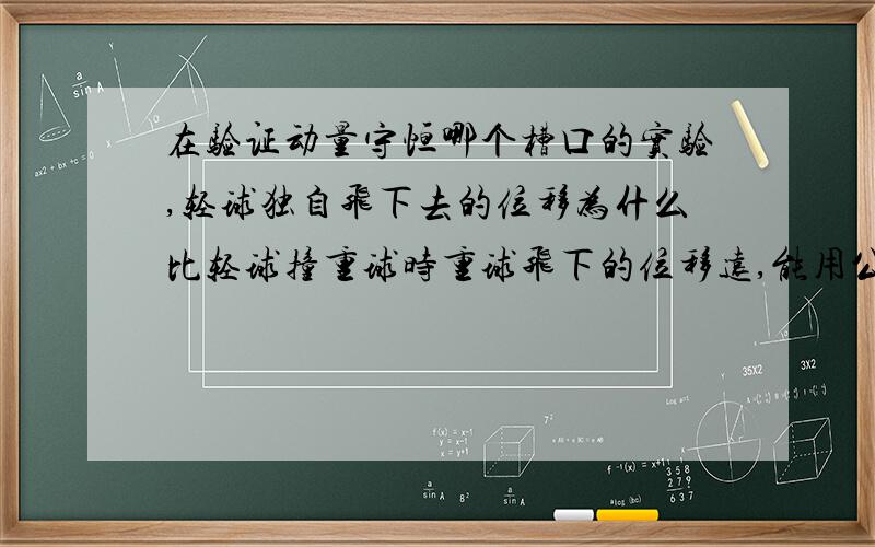 在验证动量守恒哪个槽口的实验,轻球独自飞下去的位移为什么比轻球撞重球时重球飞下的位移远,能用公式...在验证动量守恒哪个槽口的实验,轻球独自飞下去的位移为什么比轻球撞重球时重