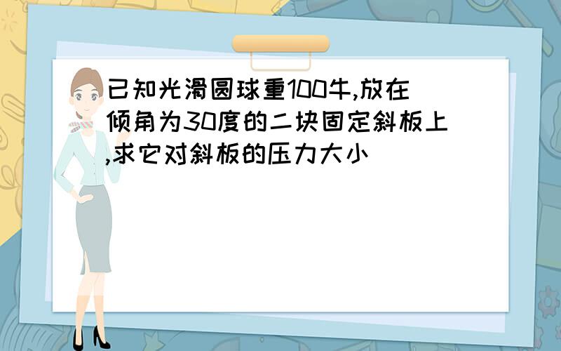 已知光滑圆球重100牛,放在倾角为30度的二块固定斜板上,求它对斜板的压力大小