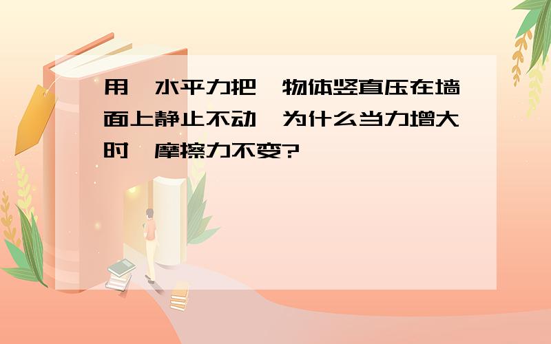 用一水平力把一物体竖直压在墙面上静止不动,为什么当力增大时,摩擦力不变?