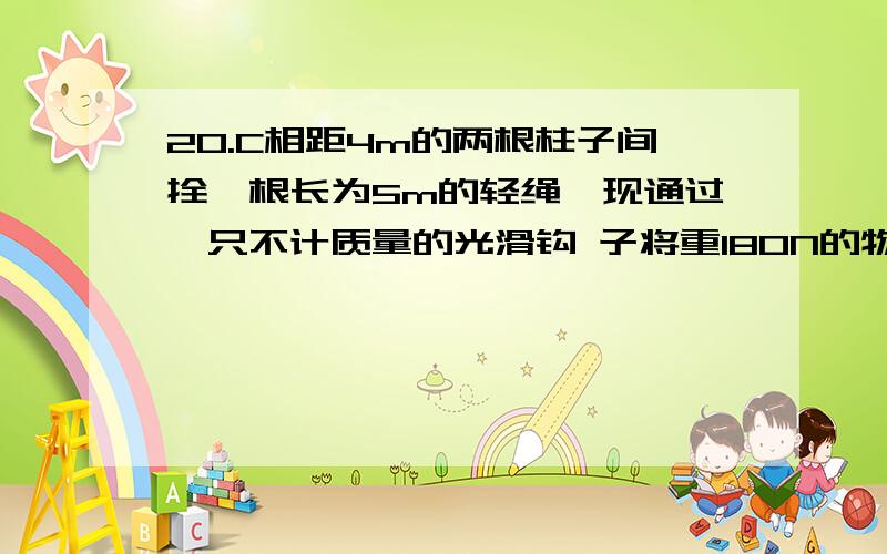 20.C相距4m的两根柱子间拴一根长为5m的轻绳,现通过一只不计质量的光滑钩 子将重180N的物体挂在绳上,如图所