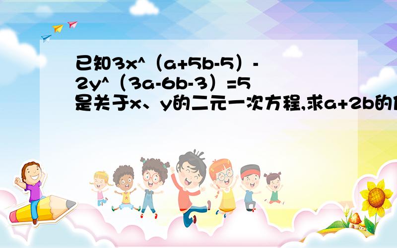 已知3x^（a+5b-5）-2y^（3a-6b-3）=5是关于x、y的二元一次方程,求a+2b的值.