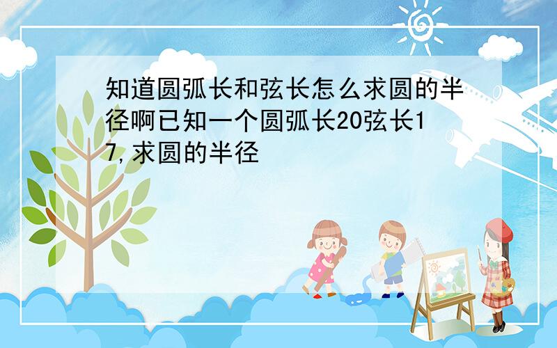 知道圆弧长和弦长怎么求圆的半径啊已知一个圆弧长20弦长17,求圆的半径