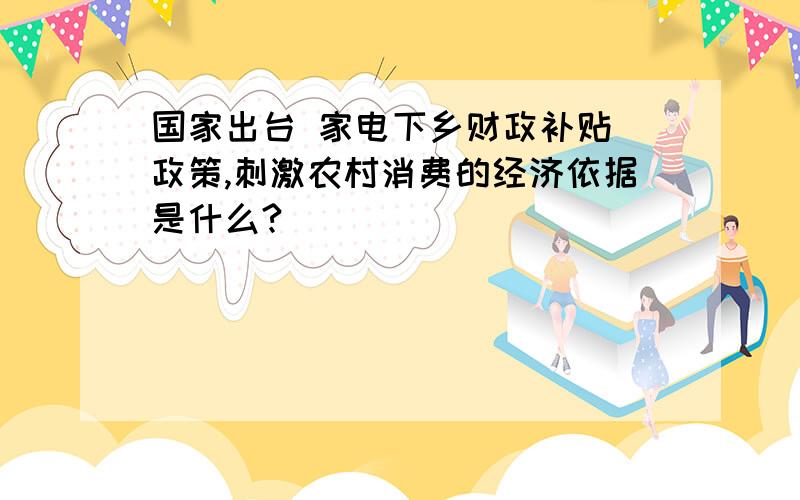 国家出台 家电下乡财政补贴 政策,刺激农村消费的经济依据是什么?