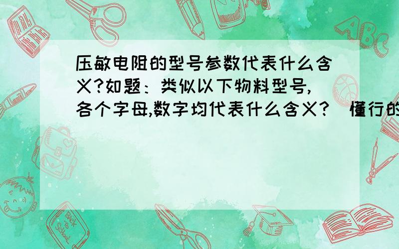 压敏电阻的型号参数代表什么含义?如题：类似以下物料型号,各个字母,数字均代表什么含义?（懂行的人麻烦指教,直接搜索复制一大堆的就不必要了）压敏电阻34S621K620V20KA 压敏电阻 25D390K 39V