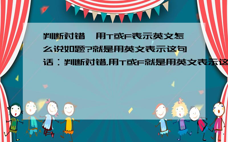 判断对错,用T或F表示英文怎么说如题?就是用英文表示这句话：判断对错，用T或F就是用英文表示这句话：判断对错，用T或F就是用英文表示这句话：判断对错，用T或F就是用英文表示这句话：