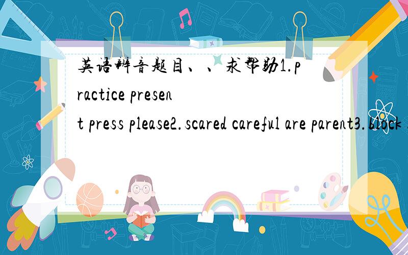 英语辨音题目、、求帮助1.practice present press please2.scared careful are parent3.block bread brother break4.bacame grade last stay5.poor door floor more6.mountain rain straight gate