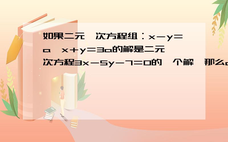 如果二元一次方程组：x－y＝a,x＋y＝3a的解是二元一次方程3x－5y－7＝0的一个解,那么a是? 请把做题步骤