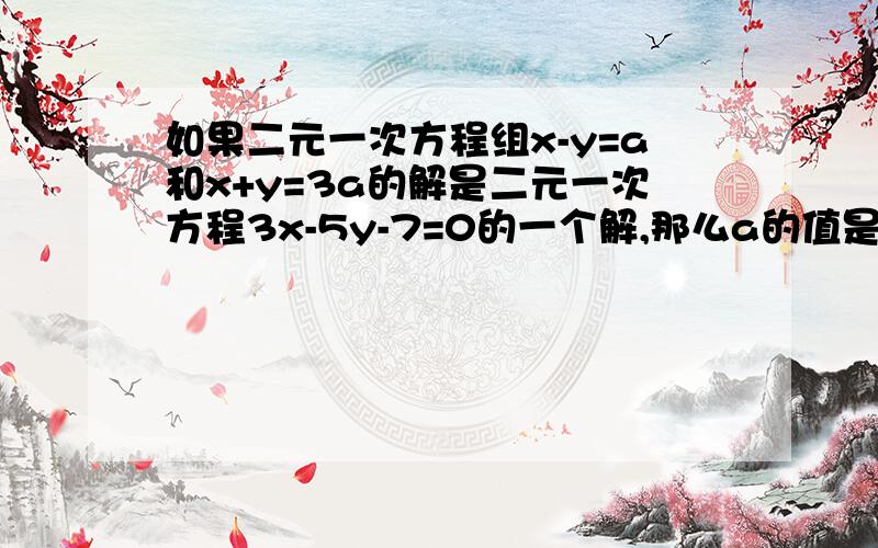 如果二元一次方程组x-y=a和x+y=3a的解是二元一次方程3x-5y-7=0的一个解,那么a的值是