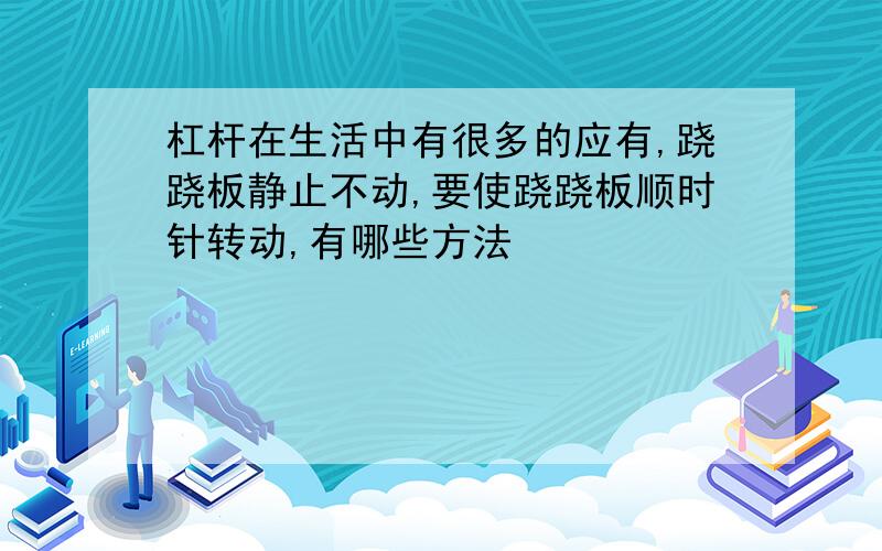 杠杆在生活中有很多的应有,跷跷板静止不动,要使跷跷板顺时针转动,有哪些方法