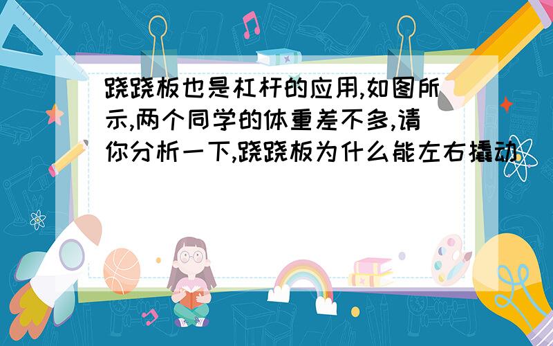 跷跷板也是杠杆的应用,如图所示,两个同学的体重差不多,请你分析一下,跷跷板为什么能左右撬动