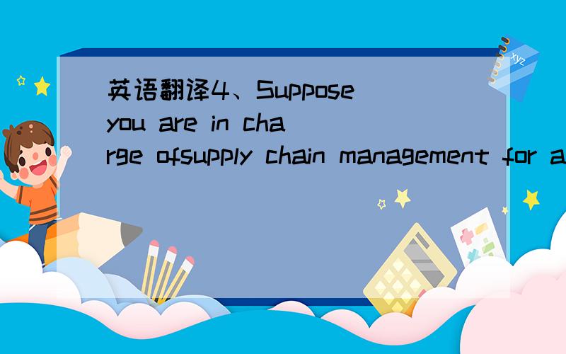 英语翻译4、Suppose you are in charge ofsupply chain management for a retailer with 1,150 store outlets,eightdistribution centers,and a network of 600 vendors.You are tasked withbuilding the optimal supply chain to support three times the current