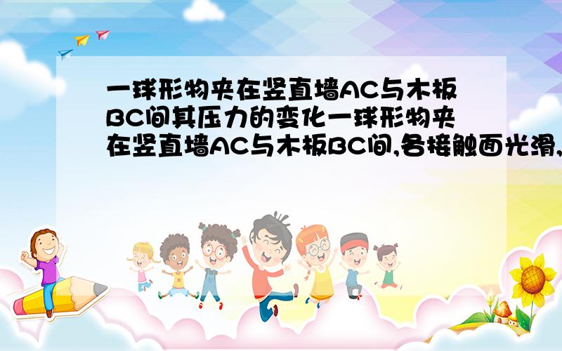 一球形物夹在竖直墙AC与木板BC间其压力的变化一球形物夹在竖直墙AC与木板BC间,各接触面光滑,球对墙的压力为N1,对木板的压力为N2,若木板沿C为轴慢慢传至水平位置过程中,N1,N2大小如何变化?