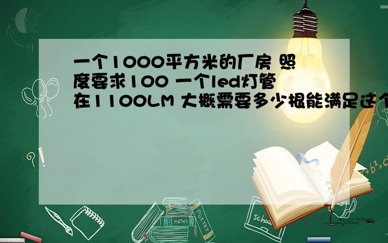 一个1000平方米的厂房 照度要求100 一个led灯管在1100LM 大概需要多少根能满足这个照度