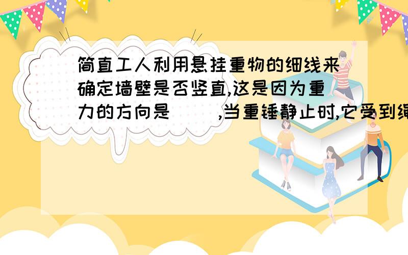 简直工人利用悬挂重物的细线来确定墙壁是否竖直,这是因为重力的方向是（ ）,当重锤静止时,它受到绳子的拉力方向是（            ）