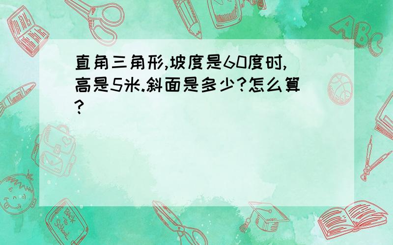 直角三角形,坡度是60度时,高是5米.斜面是多少?怎么算?