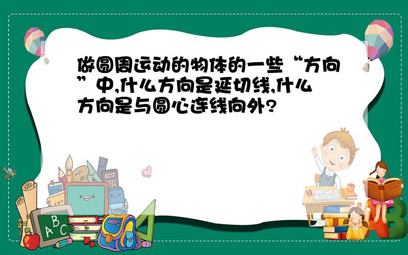 做圆周运动的物体的一些“方向”中,什么方向是延切线,什么方向是与圆心连线向外?