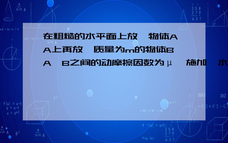 在粗糙的水平面上放一物体A,A上再放一质量为m的物体B,A、B之间的动摩擦因数为μ,施加一水平力F作用与A,计算下列情况下A对B的摩擦力⑴当A、B一起做匀速运动时.⑵当A、B一起以加速度a向右匀