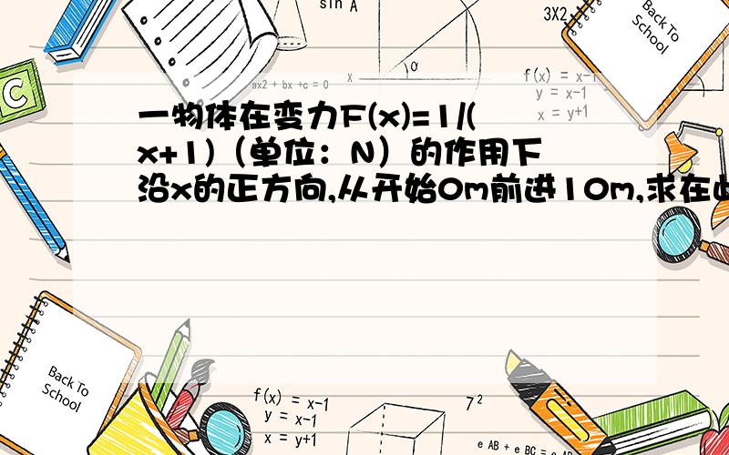 一物体在变力F(x)=1/(x+1)（单位：N）的作用下沿x的正方向,从开始0m前进10m,求在此过程中变力所做的功.