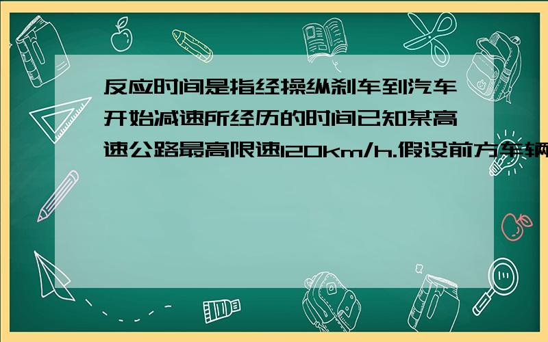 反应时间是指经操纵刹车到汽车开始减速所经历的时间已知某高速公路最高限速120km/h.假设前方车辆把速度突然降为24km/h后车司机从发现这一情况,经操纵刹车,反应时间为5秒,刹车时汽车受到