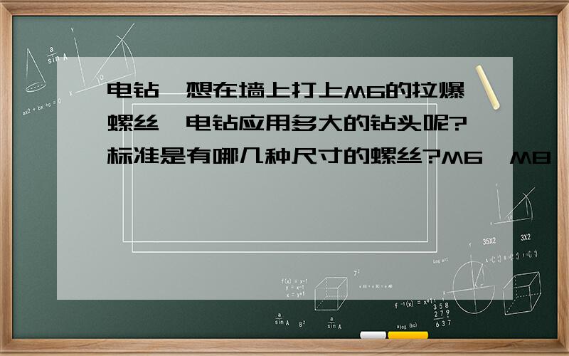 电钻,想在墙上打上M6的拉爆螺丝,电钻应用多大的钻头呢?标准是有哪几种尺寸的螺丝?M6,M8,另外感觉孔大了怎么办?