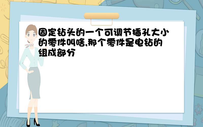 固定钻头的一个可调节插孔大小的零件叫啥,那个零件是电钻的组成部分