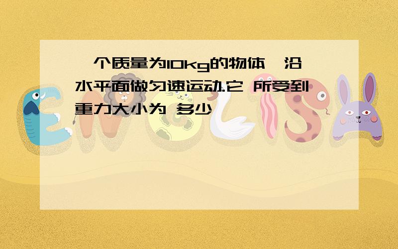 一个质量为10kg的物体,沿水平面做匀速运动.它 所受到重力大小为 多少