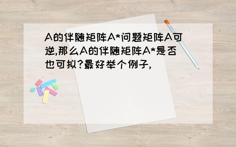 A的伴随矩阵A*问题矩阵A可逆,那么A的伴随矩阵A*是否也可拟?最好举个例子,