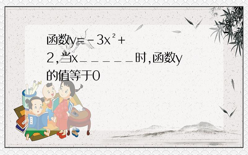 函数y=-3x²+2,当x_____时,函数y的值等于0