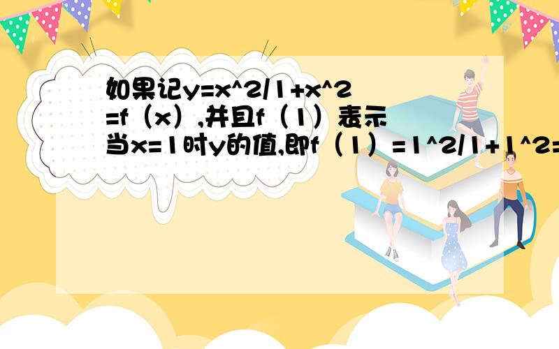 如果记y=x^2/1+x^2=f（x）,并且f（1）表示当x=1时y的值,即f（1）=1^2/1+1^2=1/2；f（1/2）表示当x=1/2时y的值,即f（1/2）=（1/2）^2/1+（1/2）^2=1/5,求f（1）+f（2）+f（1/2）+f（3）+f（1/3）+……+f（n）+f（1/n